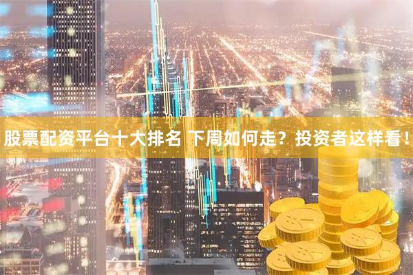 股票配资平台十大排名 下周如何走？投资者这样看！