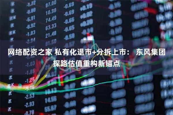 网络配资之家 私有化退市+分拆上市： 东风集团探路估值重构新锚点