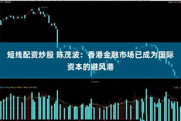 短线配资炒股 陈茂波：香港金融市场已成为国际资本的避风港