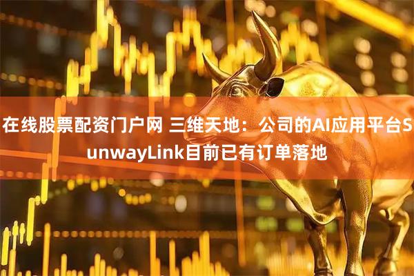 在线股票配资门户网 三维天地：公司的AI应用平台SunwayLink目前已有订单落地