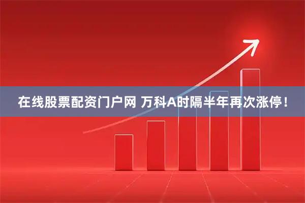 在线股票配资门户网 万科A时隔半年再次涨停！