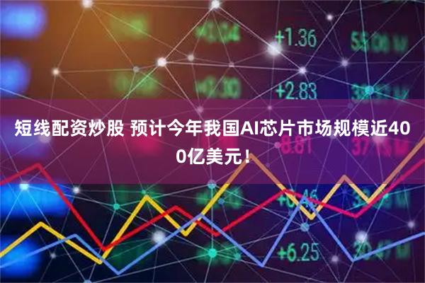 短线配资炒股 预计今年我国AI芯片市场规模近400亿美元！