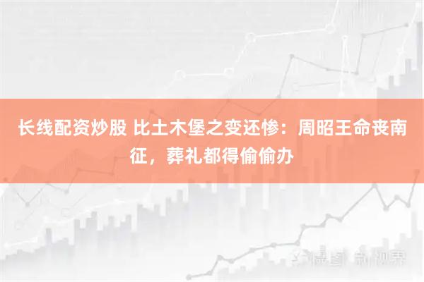 长线配资炒股 比土木堡之变还惨：周昭王命丧南征，葬礼都得偷偷办
