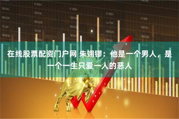 在线股票配资门户网 朱翊镠：他是一个男人，是一个一生只爱一人的恶人