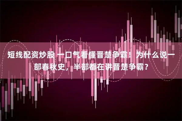 短线配资炒股 一口气看懂晋楚争霸！为什么说一部春秋史，半部都在讲晋楚争霸？