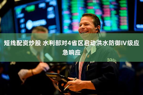 短线配资炒股 水利部对4省区启动洪水防御Ⅳ级应急响应