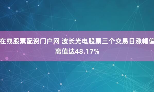 在线股票配资门户网 波长光电股票三个交易日涨幅偏离值达48.17%