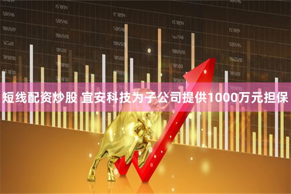 短线配资炒股 宜安科技为子公司提供1000万元担保