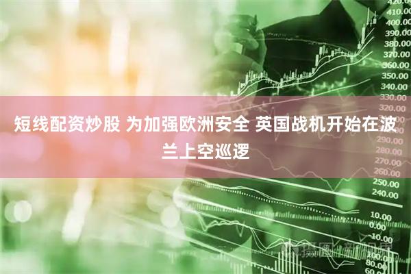 短线配资炒股 为加强欧洲安全 英国战机开始在波兰上空巡逻