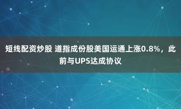 短线配资炒股 道指成份股美国运通上涨0.8%，此前与UPS达成协议
