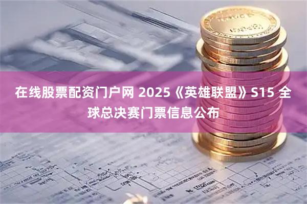 在线股票配资门户网 2025《英雄联盟》S15 全球总决赛门票信息公布
