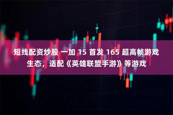 短线配资炒股 一加 15 首发 165 超高帧游戏生态，适配《英雄联盟手游》等游戏