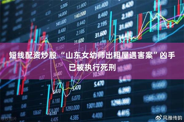 短线配资炒股 “山东女幼师出租屋遇害案”凶手已被执行死刑