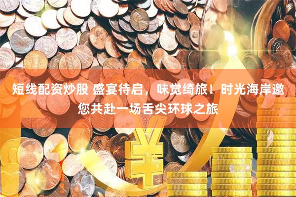 短线配资炒股 盛宴待启,味觉绮旅!时光海岸邀您共赴一场舌尖环球之旅