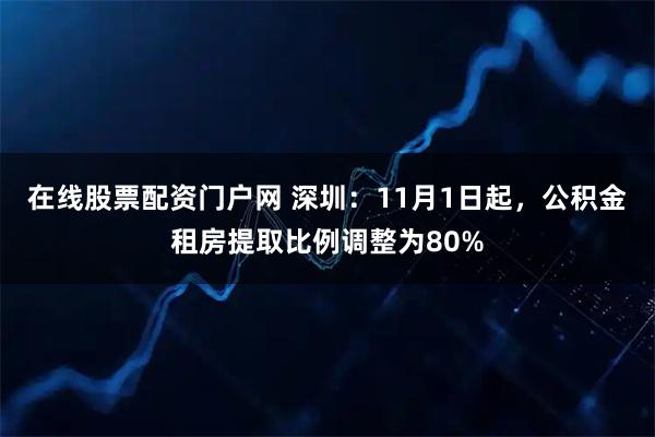 在线股票配资门户网 深圳：11月1日起，公积金租房提取比例调整为80%