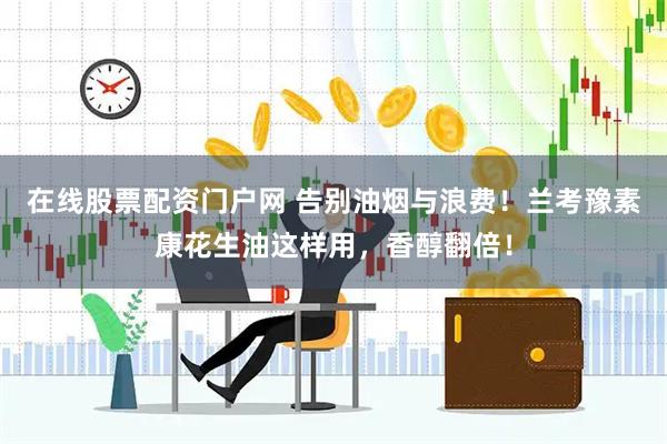 在线股票配资门户网 告别油烟与浪费！兰考豫素康花生油这样用，香醇翻倍！