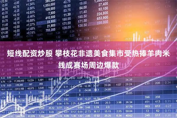 短线配资炒股 攀枝花非遗美食集市受热捧羊肉米线成赛场周边爆款