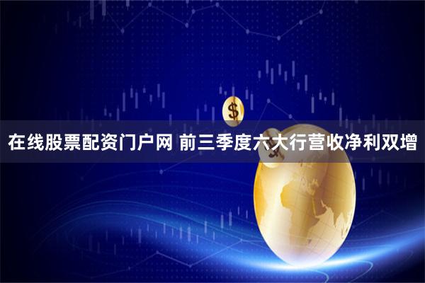 在线股票配资门户网 前三季度六大行营收净利双增