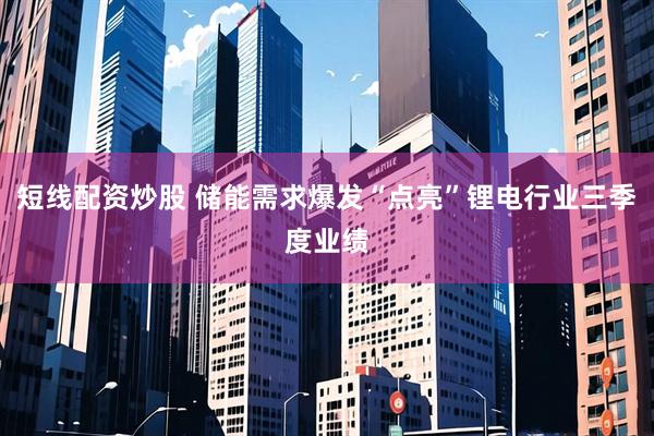 短线配资炒股 储能需求爆发“点亮”锂电行业三季度业绩