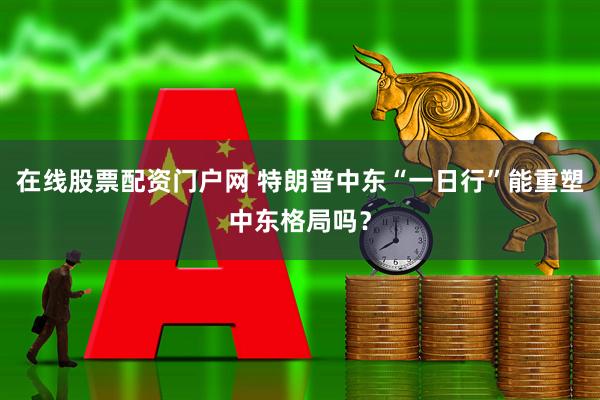 在线股票配资门户网 特朗普中东“一日行”能重塑中东格局吗？