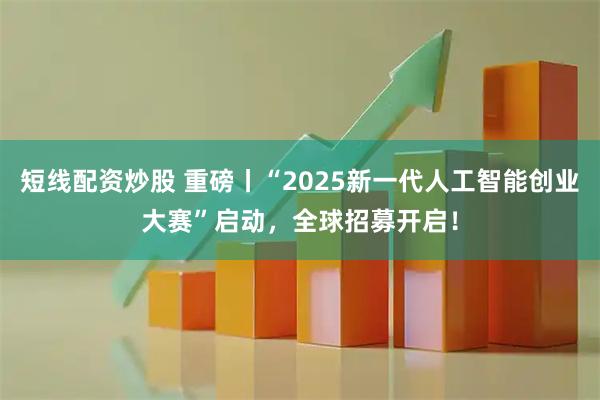 短线配资炒股 重磅丨“2025新一代人工智能创业大赛”启动，全球招募开启！