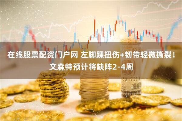 在线股票配资门户网 左脚踝扭伤+韧带轻微撕裂！文森特预计将缺阵2-4周