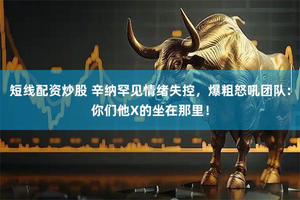 短线配资炒股 辛纳罕见情绪失控，爆粗怒吼团队：你们他X的坐在那里！