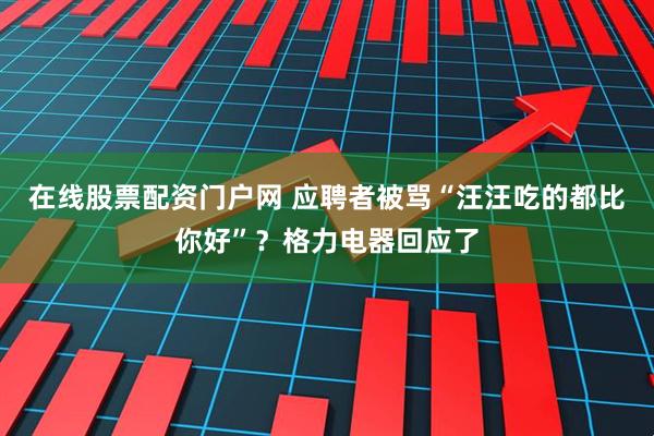在线股票配资门户网 应聘者被骂“汪汪吃的都比你好”？格力电器回应了