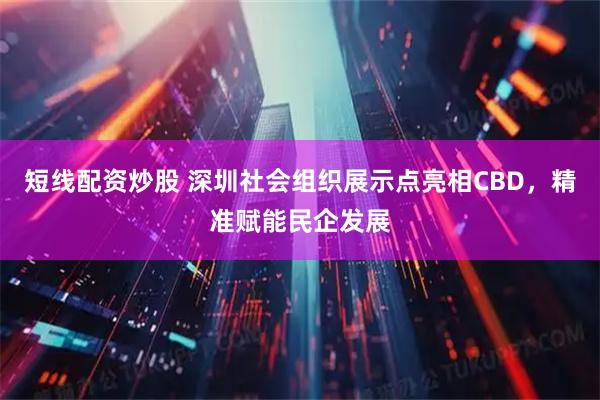 短线配资炒股 深圳社会组织展示点亮相CBD，精准赋能民企发展