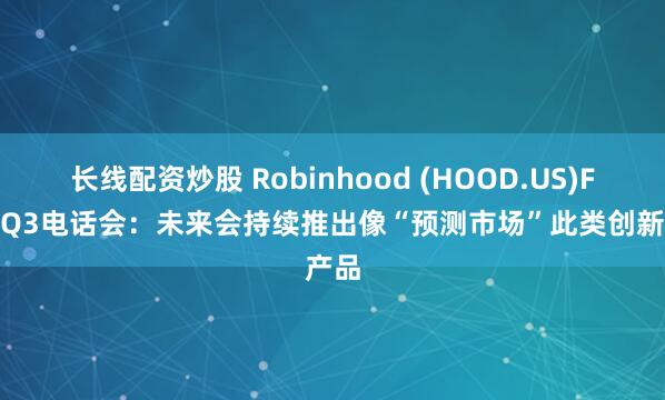 长线配资炒股 Robinhood (HOOD.US)FY25Q3电话会：未来会持续推出像“预测市场”此类创新产品