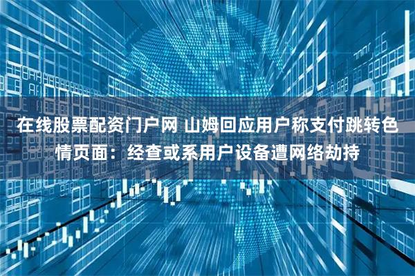 在线股票配资门户网 山姆回应用户称支付跳转色情页面：经查或系用户设备遭网络劫持