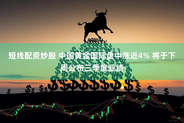 短线配资炒股 中国黄金国际盘中涨近4% 将于下周公布三季度业绩