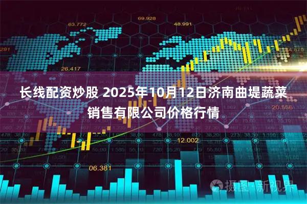 长线配资炒股 2025年10月12日济南曲堤蔬菜销售有限公司价格行情