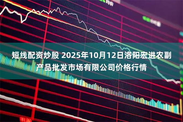 短线配资炒股 2025年10月12日洛阳宏进农副产品批发市场有限公司价格行情