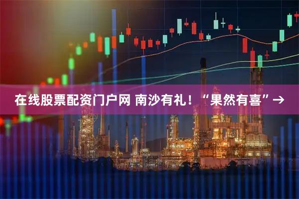 在线股票配资门户网 南沙有礼！“果然有喜”→