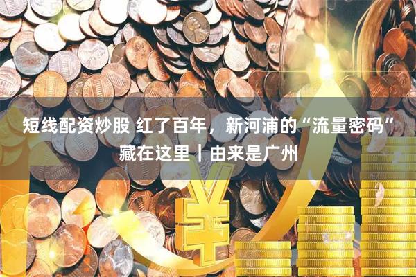 短线配资炒股 红了百年，新河浦的“流量密码”藏在这里｜由来是广州