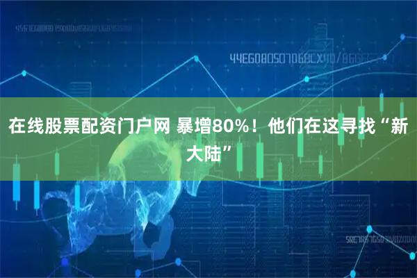 在线股票配资门户网 暴增80%！他们在这寻找“新大陆”