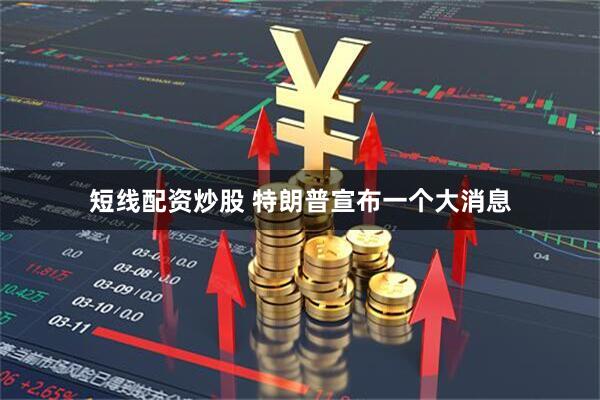 短线配资炒股 特朗普宣布一个大消息
