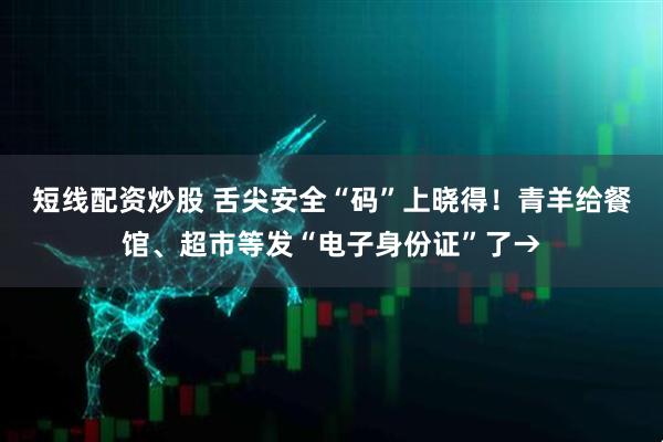 短线配资炒股 舌尖安全“码”上晓得！青羊给餐馆、超市等发“电子身份证”了→