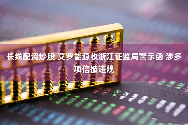 长线配资炒股 艾罗能源收浙江证监局警示函 涉多项信披违规