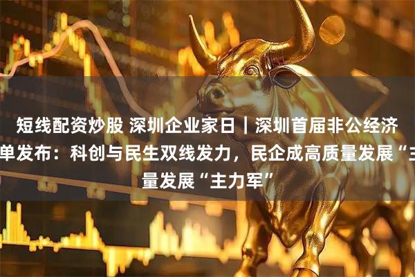 短线配资炒股 深圳企业家日｜深圳首届非公经济表彰名单发布：科创与民生双线发力，民企成高质量发展“主力军”