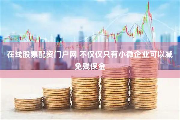 在线股票配资门户网 不仅仅只有小微企业可以减免残保金
