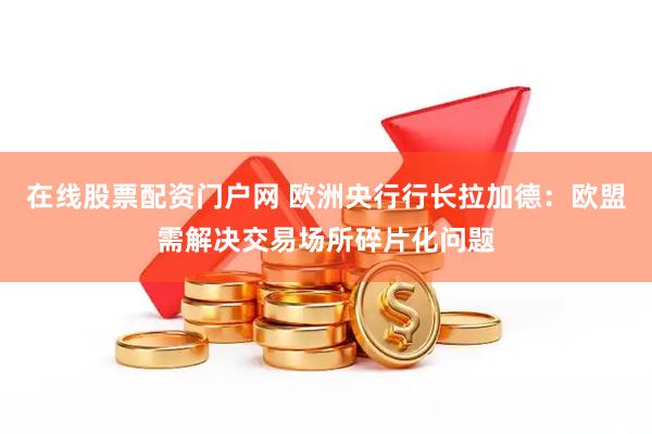 在线股票配资门户网 欧洲央行行长拉加德：欧盟需解决交易场所碎片化问题