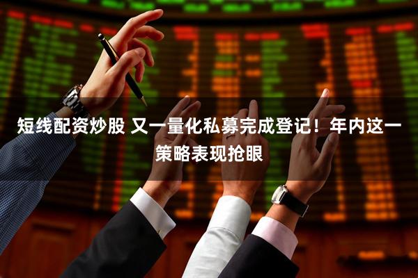 短线配资炒股 又一量化私募完成登记！年内这一策略表现抢眼