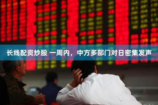 长线配资炒股 一周内，中方多部门对日密集发声
