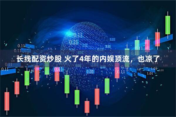 长线配资炒股 火了4年的内娱顶流，也凉了