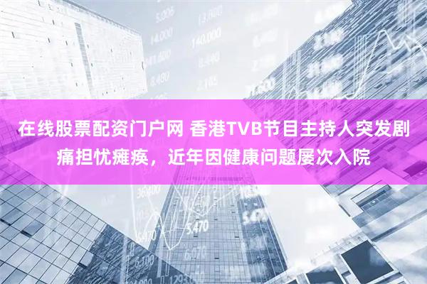 在线股票配资门户网 香港TVB节目主持人突发剧痛担忧瘫痪,近年因健康问题屡次入院