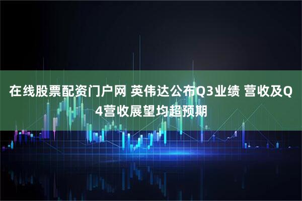 在线股票配资门户网 英伟达公布Q3业绩 营收及Q4营收展望均超预期