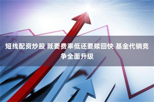 短线配资炒股 既要费率低还要赎回快 基金代销竞争全面升级