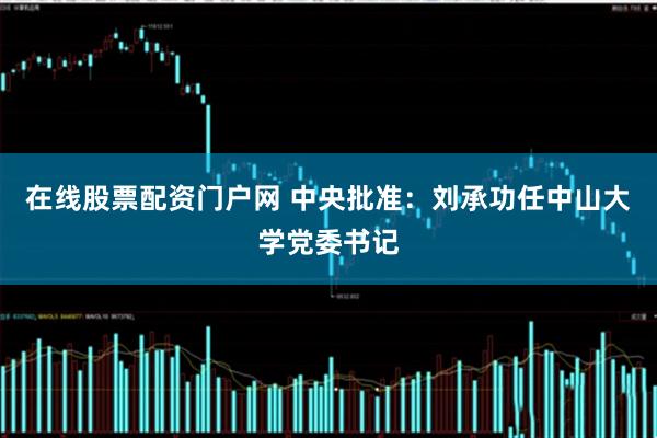 在线股票配资门户网 中央批准：刘承功任中山大学党委书记